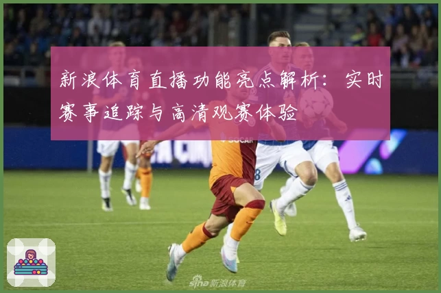 新浪体育直播功能亮点解析：实时赛事追踪与高清观赛体验