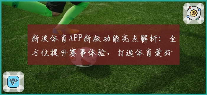 新浪体育APP新版功能亮点解析：全方位提升赛事体验，打造体育爱好者必备工具