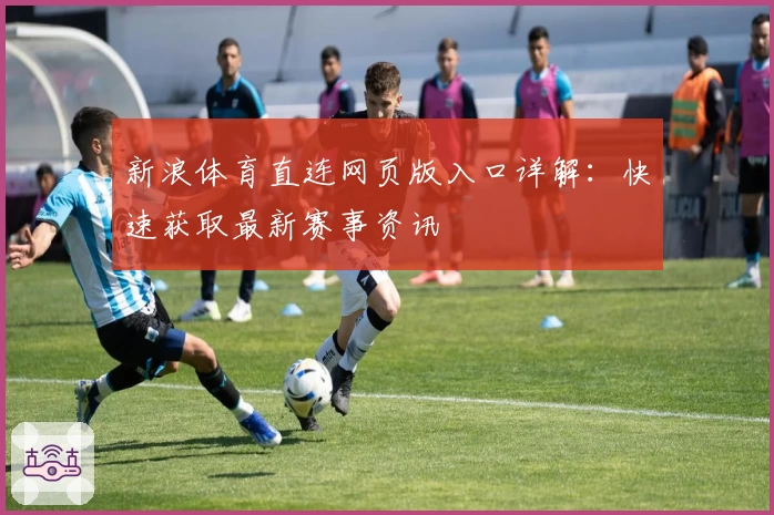 新浪体育直连网页版入口详解：快速获取最新赛事资讯