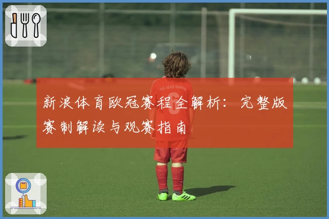 新浪体育欧冠赛程全解析：完整版赛制解读与观赛指南