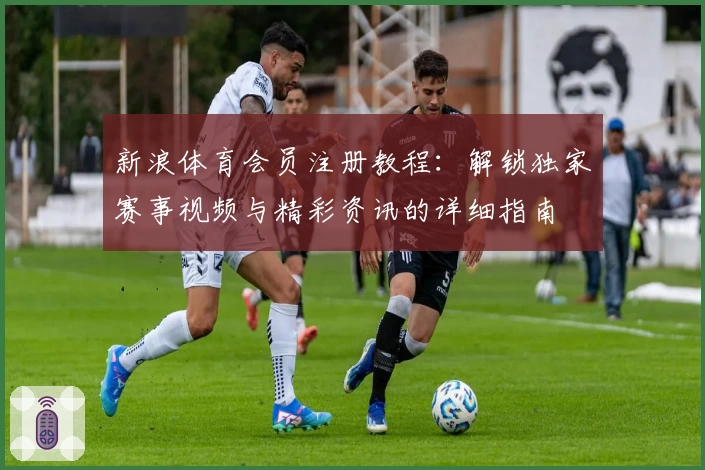 新浪体育会员注册教程:解锁独家赛事视频与精彩资讯的详细指南