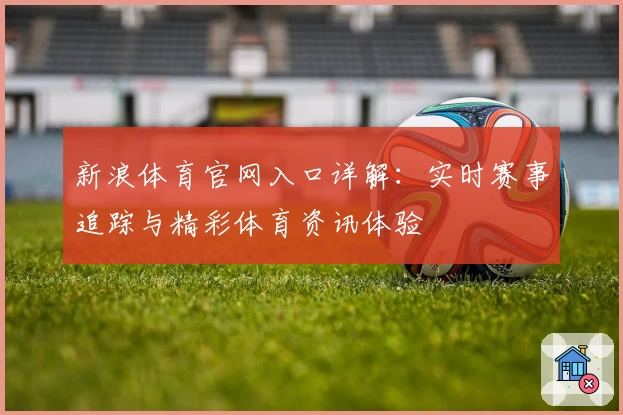 新浪体育官网入口详解：实时赛事追踪与精彩体育资讯体验