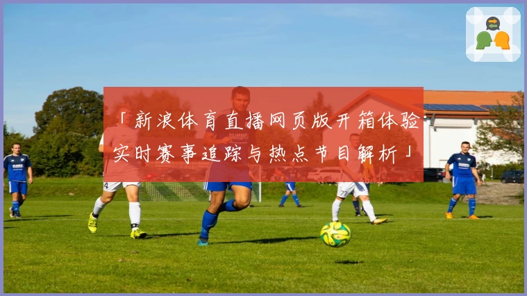 「新浪体育直播网页版开箱体验：实时赛事追踪与热点节目解析」