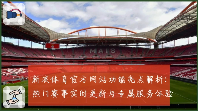 新浪体育官方网站功能亮点解析：热门赛事实时更新与专属服务体验全面升级