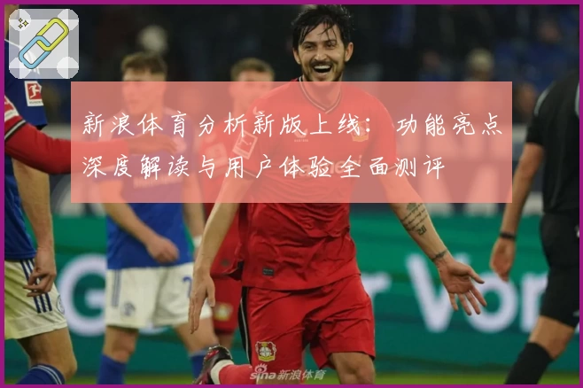 新浪体育分析新版上线：功能亮点深度解读与用户体验全面测评
