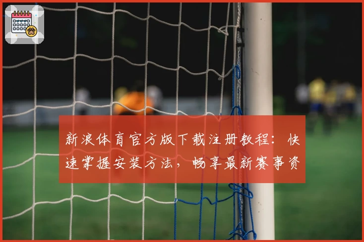新浪体育官方版下载注册教程：快速掌握安装方法，畅享最新赛事资讯与功能亮点