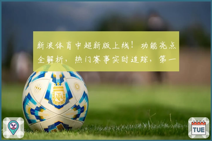 新浪体育中超新版上线！功能亮点全解析，热门赛事实时追踪，第一时间掌握赛场动态