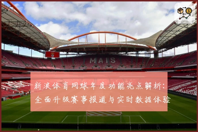 新浪体育网球年度功能亮点解析：全面升级赛事报道与实时数据体验