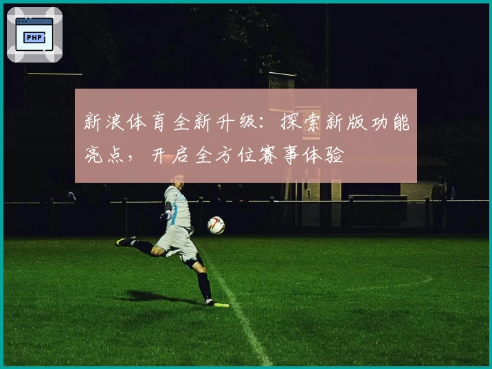 新浪体育全新升级：探索新版功能亮点，开启全方位赛事体验