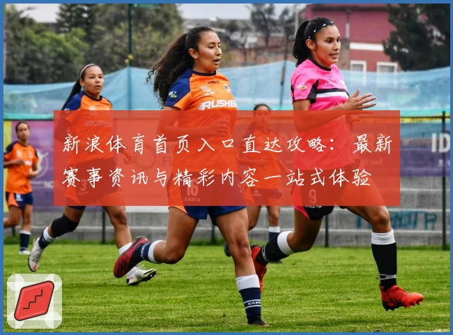 新浪体育首页入口直达攻略：最新赛事资讯与精彩内容一站式体验
