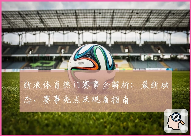 新浪体育热门赛事全解析：最新动态、赛事亮点及观看指南