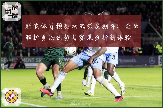 新浪体育预测功能深度测评：全面解析资讯优势与赛果分析新体验