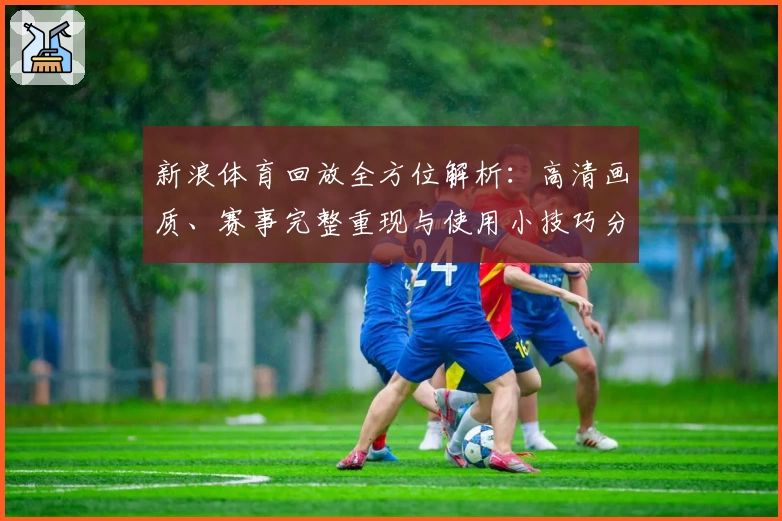 新浪体育回放全方位解析：高清画质、赛事完整重现与使用小技巧分享